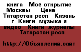 книга “ Моё открытие Москвы “ › Цена ­ 250 - Татарстан респ., Казань г. Книги, музыка и видео » Книги, журналы   . Татарстан респ.